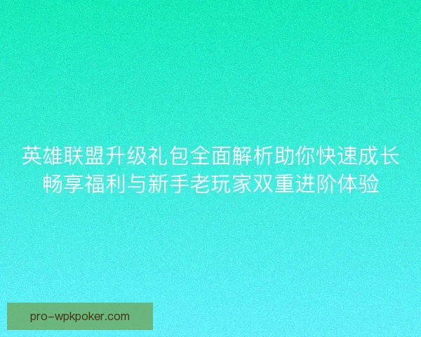 英雄联盟升级礼包全面解析助你快速成长畅享福利与新手老玩家双重进阶体验