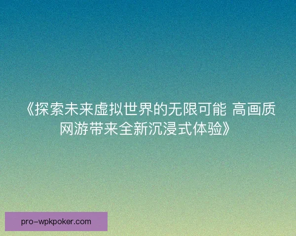 《探索未来虚拟世界的无限可能 高画质网游带来全新沉浸式体验》