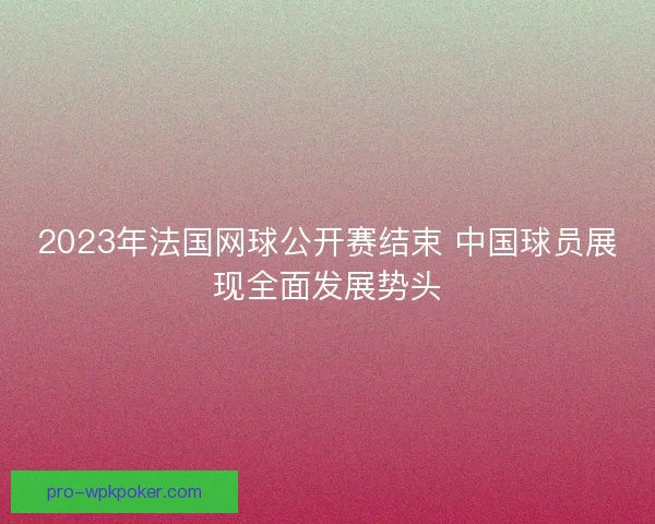 2023年法国网球公开赛结束 中国球员展现全面发展势头