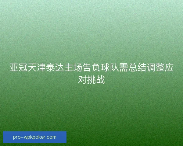 亚冠天津泰达主场告负球队需总结调整应对挑战